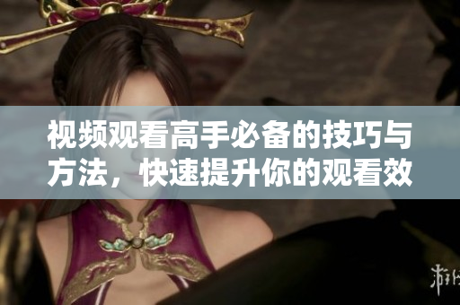 视频观看高手必备的技巧与方法，快速提升你的观看效率！