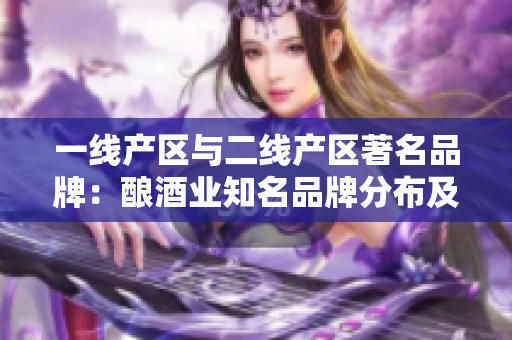 一线产区与二线产区著名品牌：酿酒业知名品牌分布及影响力分析