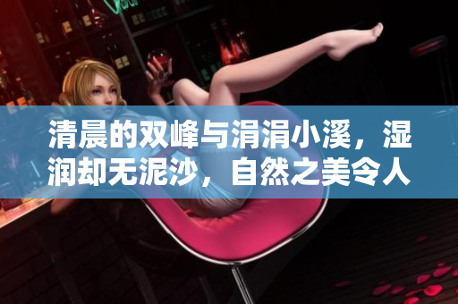 清晨的双峰与涓涓小溪，湿润却无泥沙，自然之美令人神往