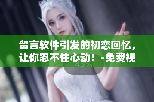 留言软件引发的初恋回忆，让你忍不住心动！-免费视频小说阅读