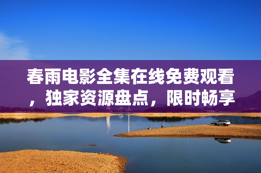 春雨电影全集在线免费观看，独家资源盘点，限时畅享多部精彩影片