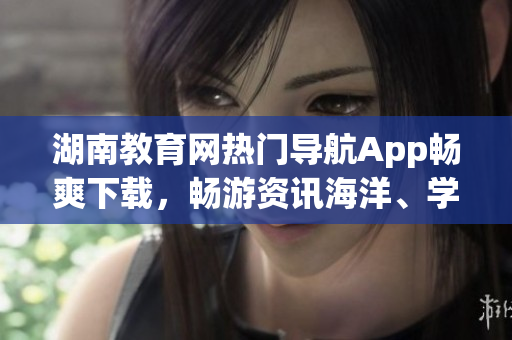 湖南教育网热门导航App畅爽下载，畅游资讯海洋、学习无极限!(1)