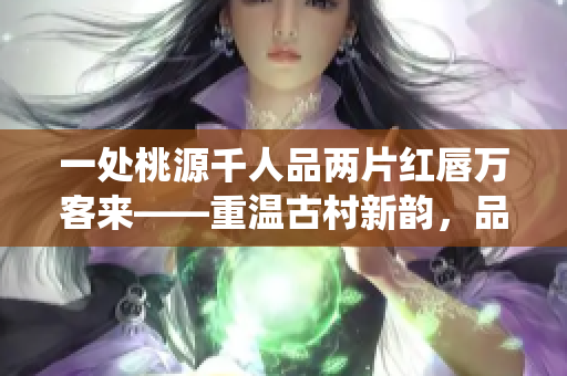 一处桃源千人品两片红唇万客来——重温古村新韵，品味传统文化
