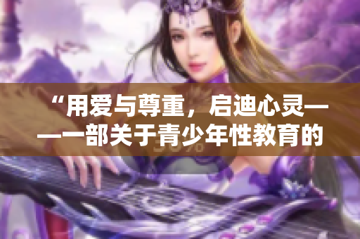 “用爱与尊重，启迪心灵——一部关于青少年性教育的电影”
