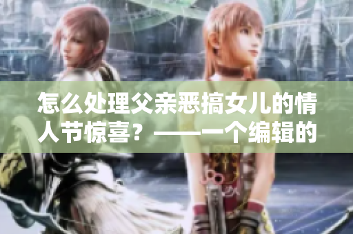 怎么处理父亲恶搞女儿的情人节惊喜？——一个编辑的思考