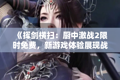 《挥剑横扫：厨中激战2限时免费，新游戏体验展现战斗本能》