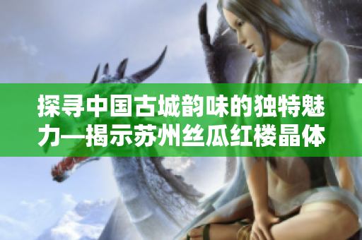 探寻中国古城韵味的独特魅力—揭示苏州丝瓜红楼晶体有限公司的故事