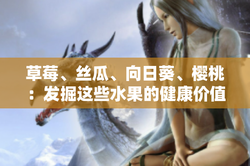 草莓、丝瓜、向日葵、樱桃：发掘这些水果的健康价值