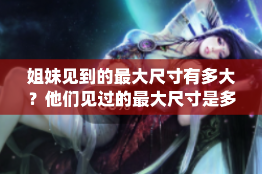 姐妹见到的最大尺寸有多大？他们见过的最大尺寸是多少厘米呢？(1)