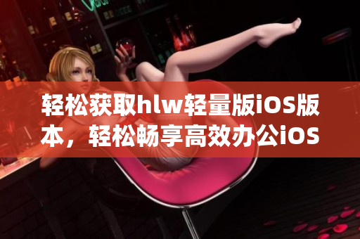 轻松获取hlw轻量版iOS版本，轻松畅享高效办公iOS软件(1)