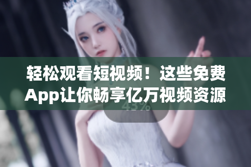 轻松观看短视频！这些免费App让你畅享亿万视频资源