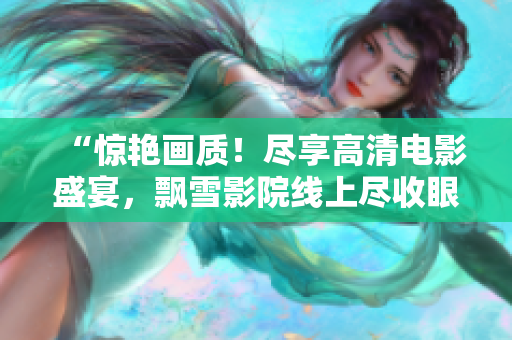 “惊艳画质！尽享高清电影盛宴，飘雪影院线上尽收眼底”