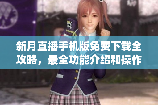 新月直播手机版免费下载全攻略，最全功能介绍和操作指南！(1)