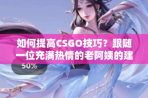 如何提高CSGO技巧？跟随一位充满热情的老阿姨的建议学习吧！