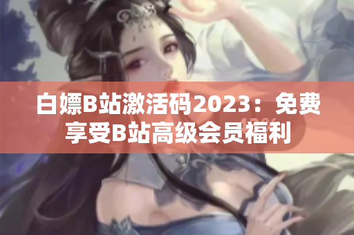 白嫖B站激活码2023：免费享受B站高级会员福利