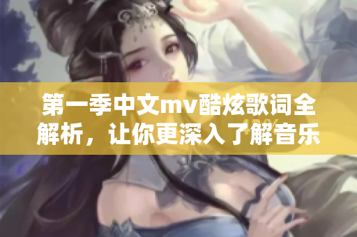 第一季中文mv酷炫歌词全解析，让你更深入了解音乐的魅力