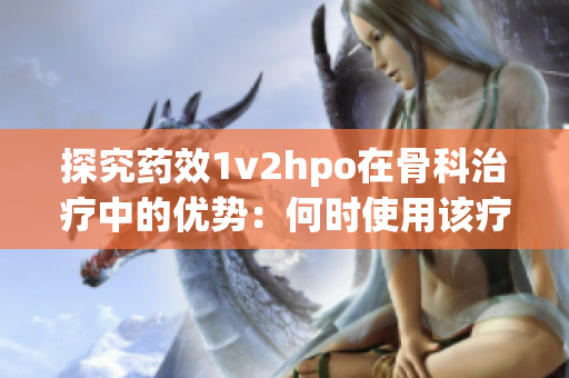 探究药效1v2hpo在骨科治疗中的优势：何时使用该疗法