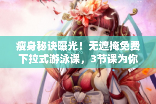 瘦身秘诀曝光！无遮掩免费下拉式游泳课，3节课为你揭示瘦身真相