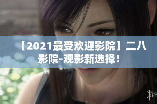 【2021最受欢迎影院】二八影院-观影新选择！