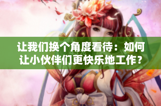 让我们换个角度看待：如何让小伙伴们更快乐地工作？
