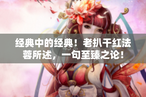 经典中的经典！老扒干红法蓉所述，一句至臻之论！