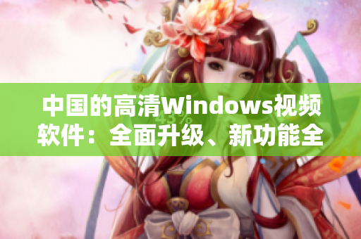 中国的高清Windows视频软件：全面升级、新功能全覆盖