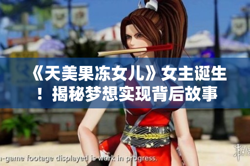 《天美果冻女儿》女主诞生！揭秘梦想实现背后故事