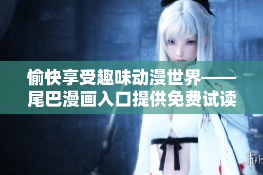 愉快享受趣味动漫世界——尾巴漫画入口提供免费试读！