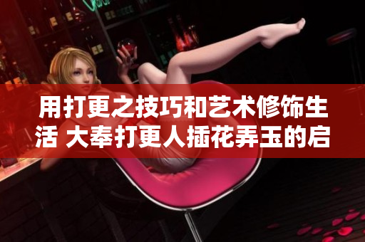 用打更之技巧和艺术修饰生活 大奉打更人插花弄玉的启示
