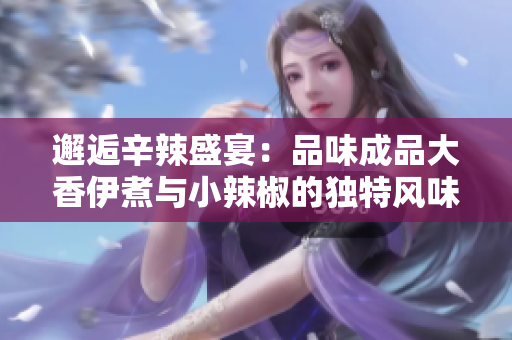 邂逅辛辣盛宴：品味成品大香伊煮与小辣椒的独特风味