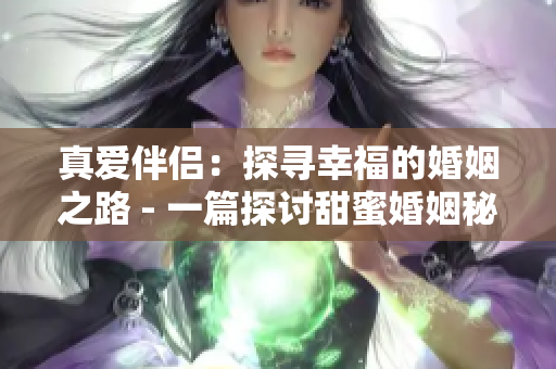 真爱伴侣：探寻幸福的婚姻之路 - 一篇探讨甜蜜婚姻秘诀的文章