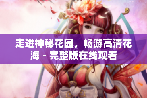 走进神秘花园，畅游高清花海 - 完整版在线观看