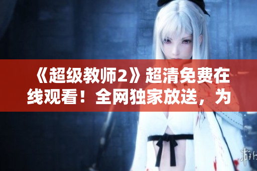 《超级教师2》超清免费在线观看！全网独家放送，为您呈现最真实的校园生活！
