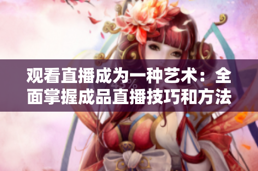 观看直播成为一种艺术：全面掌握成品直播技巧和方法