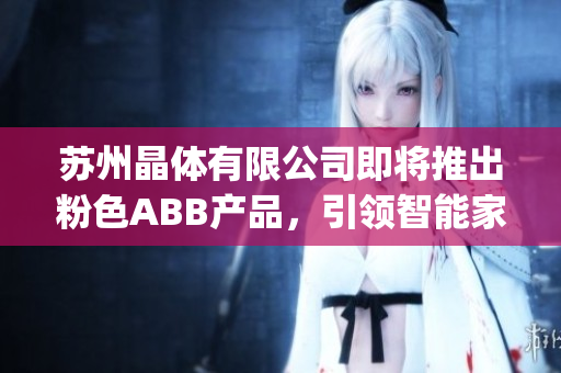 苏州晶体有限公司即将推出粉色ABB产品，引领智能家居新潮流(1)