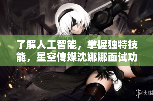 了解人工智能，掌握独特技能，星空传媒沈娜娜面试功能全解析
