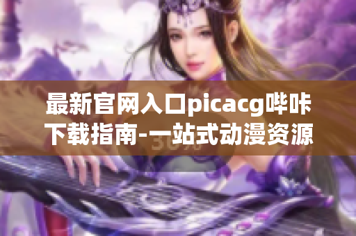 最新官网入口picacg哔咔下载指南-一站式动漫资源聚集平台