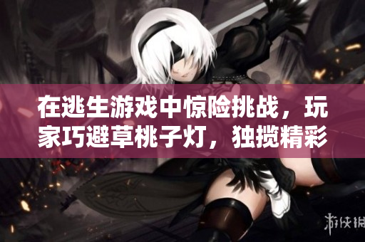 在逃生游戏中惊险挑战，玩家巧避草桃子灯，独揽精彩花式操作