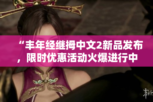 “丰年经继拇中文2新品发布，限时优惠活动火爆进行中！”
