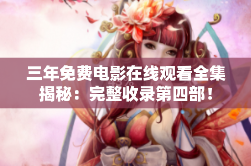 三年免费电影在线观看全集揭秘：完整收录第四部！