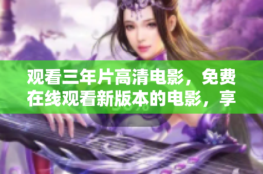 观看三年片高清电影，免费在线观看新版本的电影，享受高质量的视觉体验。