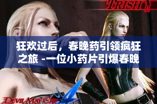 狂欢过后，春晚药引领疯狂之旅 -一位小药片引爆春晚热，这场疯狂派对将无人能逃。