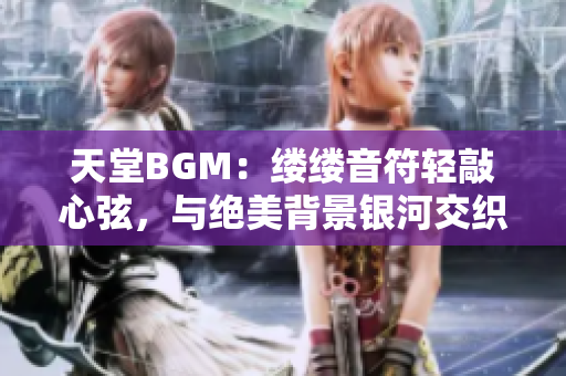 天堂BGM：缕缕音符轻敲心弦，与绝美背景银河交织