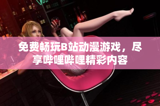 免费畅玩B站动漫游戏，尽享哔哩哔哩精彩内容