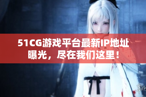 51CG游戏平台最新IP地址曝光，尽在我们这里！