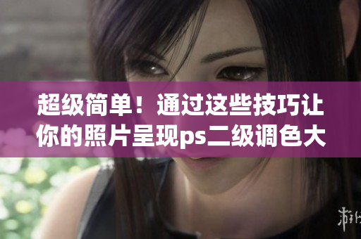 超级简单！通过这些技巧让你的照片呈现ps二级调色大片的效果