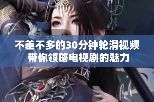 不差不多的30分钟轮滑视频 带你领略电视剧的魅力