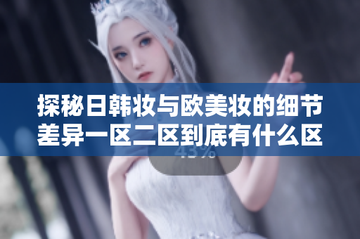 探秘日韩妆与欧美妆的细节差异一区二区到底有什么区别？