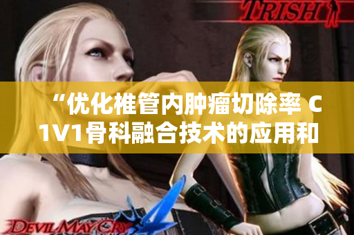 “优化椎管内肿瘤切除率 C1V1骨科融合技术的应用和效果评估”