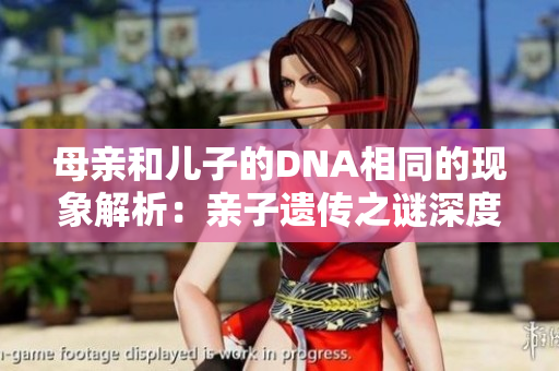 母亲和儿子的DNA相同的现象解析：亲子遗传之谜深度探讨